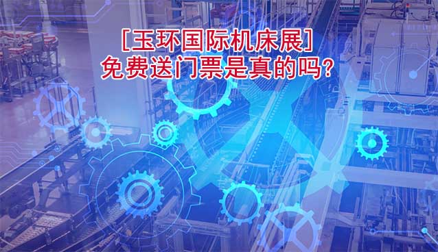 [玉环国际机床展]免费送门票是真的吗?